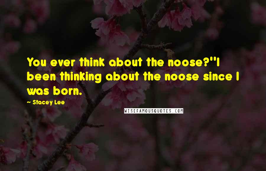 Stacey Lee Quotes: You ever think about the noose?''I been thinking about the noose since I was born.