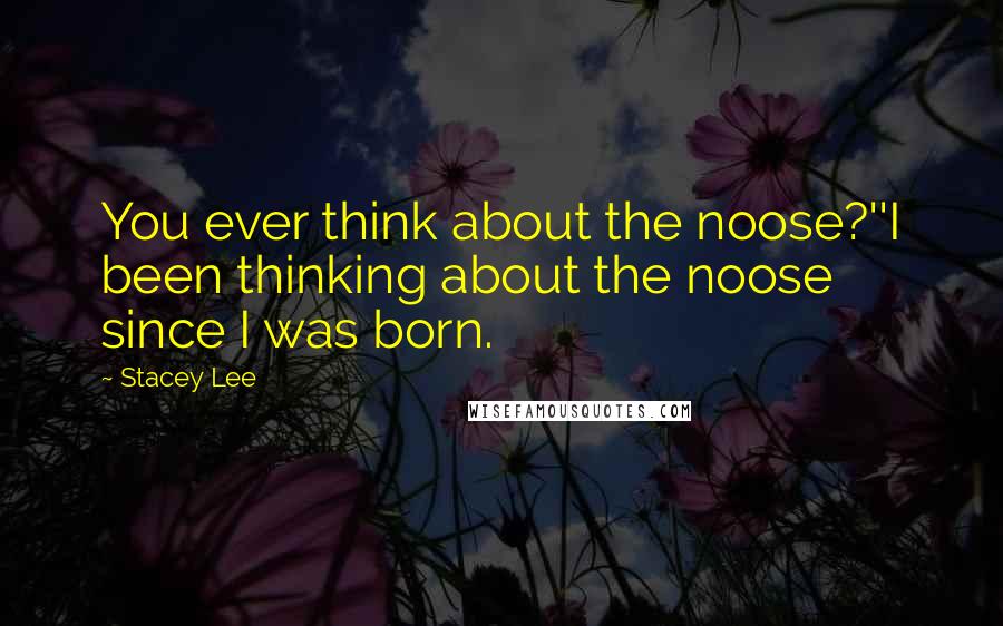 Stacey Lee Quotes: You ever think about the noose?''I been thinking about the noose since I was born.