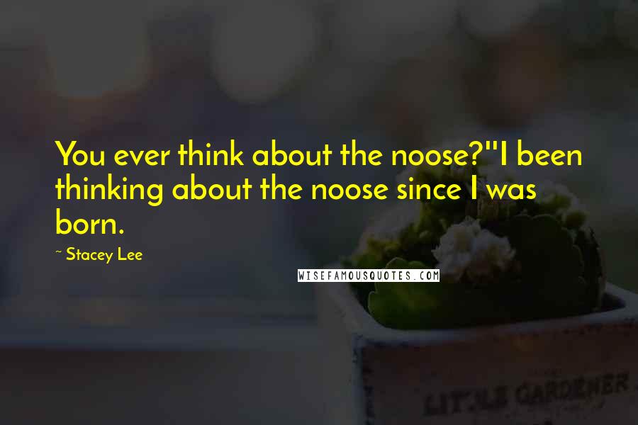 Stacey Lee Quotes: You ever think about the noose?''I been thinking about the noose since I was born.