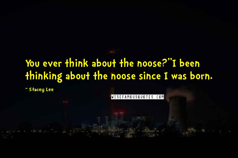 Stacey Lee Quotes: You ever think about the noose?''I been thinking about the noose since I was born.