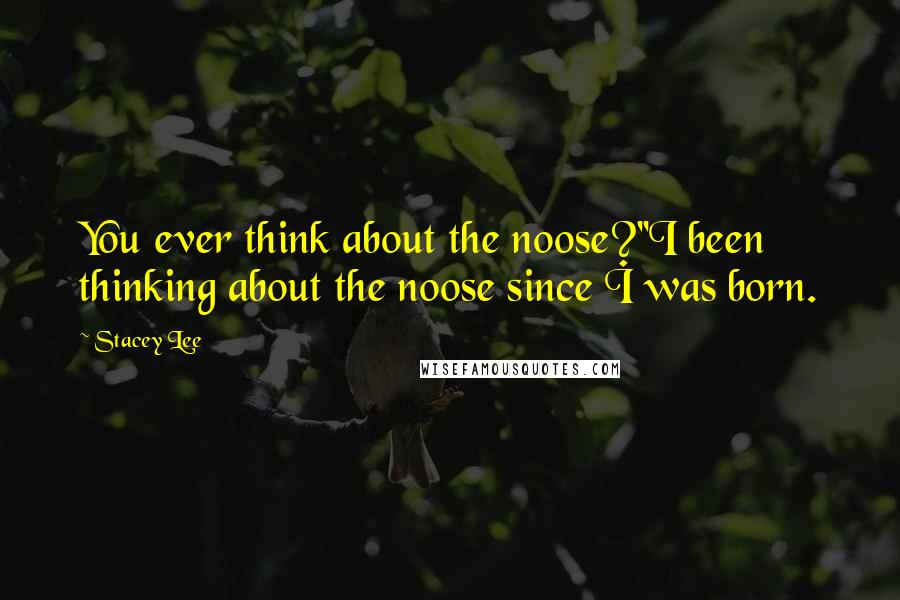 Stacey Lee Quotes: You ever think about the noose?''I been thinking about the noose since I was born.