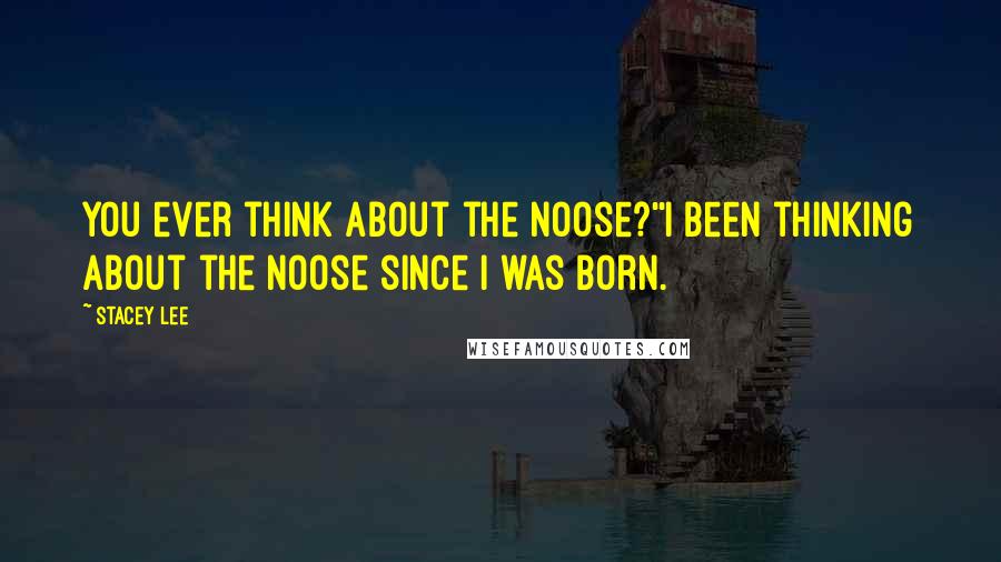 Stacey Lee Quotes: You ever think about the noose?''I been thinking about the noose since I was born.