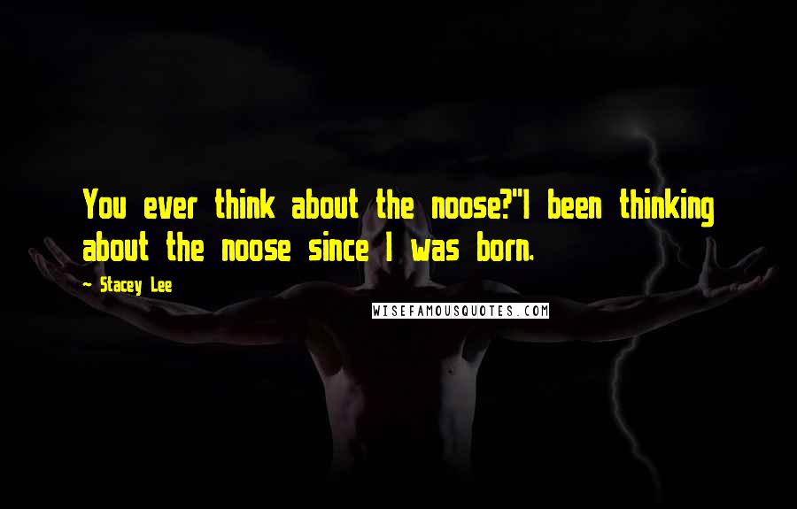 Stacey Lee Quotes: You ever think about the noose?''I been thinking about the noose since I was born.