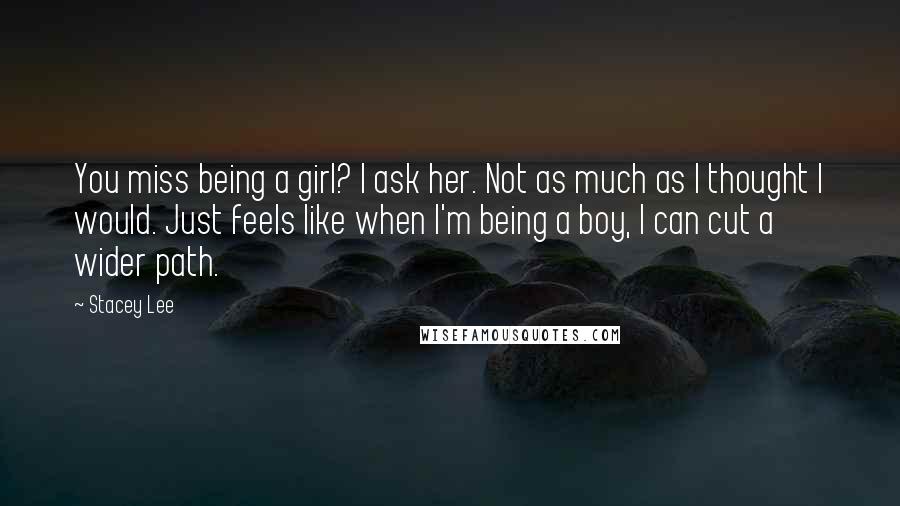 Stacey Lee Quotes: You miss being a girl? I ask her. Not as much as I thought I would. Just feels like when I'm being a boy, I can cut a wider path.