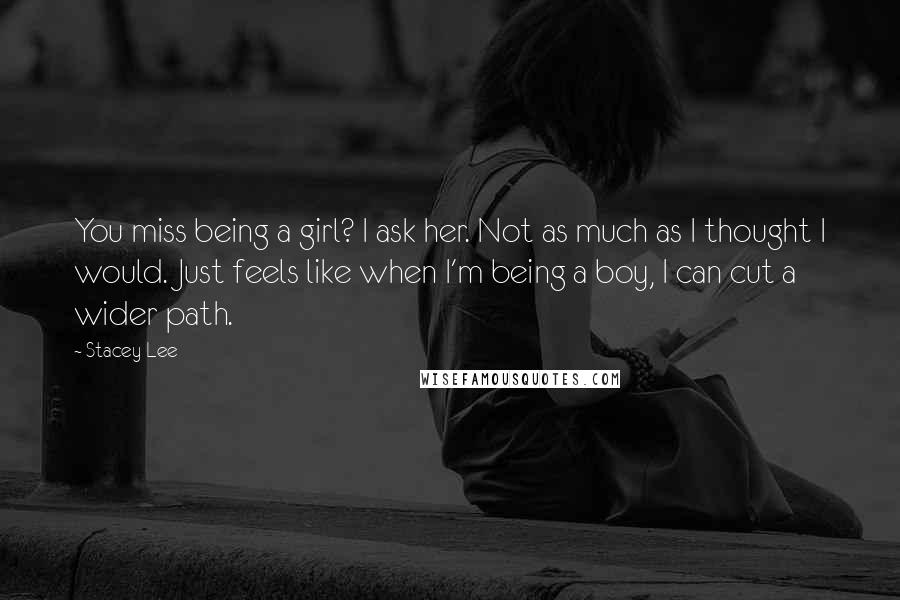 Stacey Lee Quotes: You miss being a girl? I ask her. Not as much as I thought I would. Just feels like when I'm being a boy, I can cut a wider path.