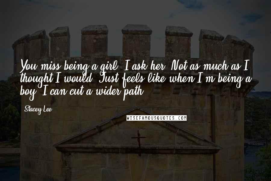 Stacey Lee Quotes: You miss being a girl? I ask her. Not as much as I thought I would. Just feels like when I'm being a boy, I can cut a wider path.