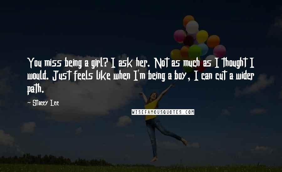 Stacey Lee Quotes: You miss being a girl? I ask her. Not as much as I thought I would. Just feels like when I'm being a boy, I can cut a wider path.