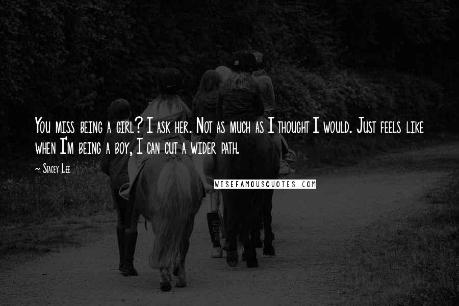 Stacey Lee Quotes: You miss being a girl? I ask her. Not as much as I thought I would. Just feels like when I'm being a boy, I can cut a wider path.