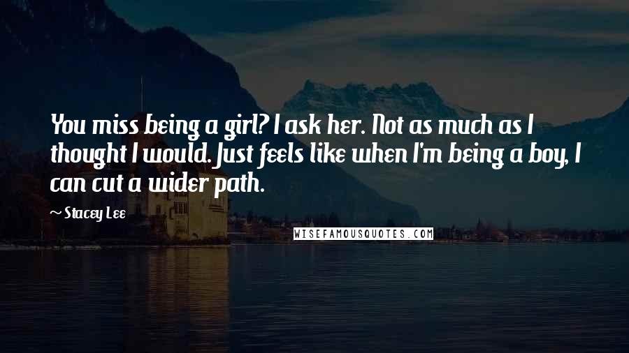 Stacey Lee Quotes: You miss being a girl? I ask her. Not as much as I thought I would. Just feels like when I'm being a boy, I can cut a wider path.