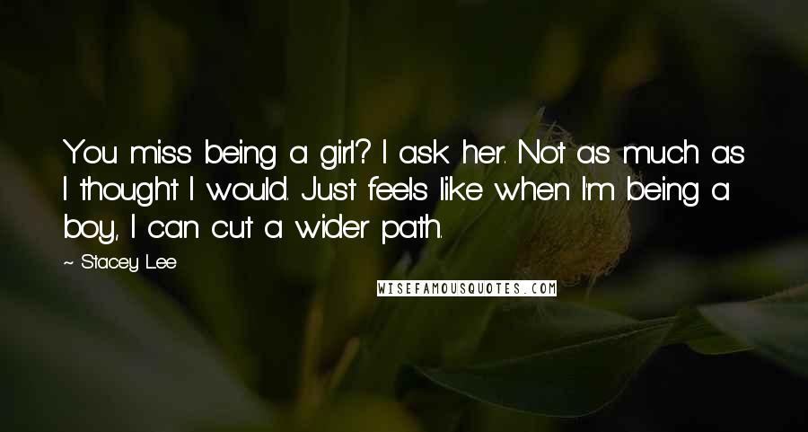 Stacey Lee Quotes: You miss being a girl? I ask her. Not as much as I thought I would. Just feels like when I'm being a boy, I can cut a wider path.