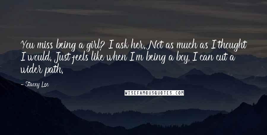 Stacey Lee Quotes: You miss being a girl? I ask her. Not as much as I thought I would. Just feels like when I'm being a boy, I can cut a wider path.