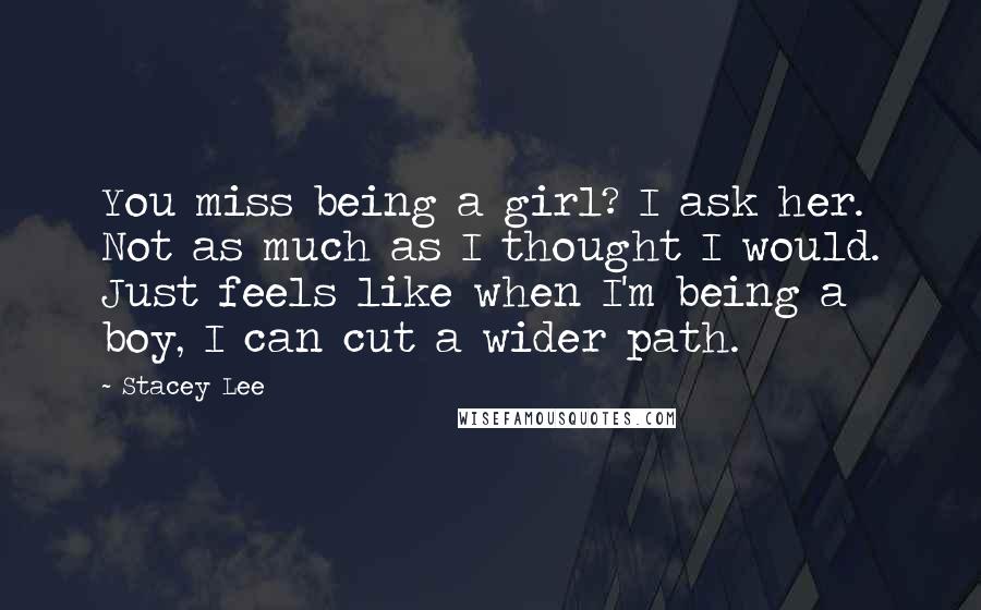 Stacey Lee Quotes: You miss being a girl? I ask her. Not as much as I thought I would. Just feels like when I'm being a boy, I can cut a wider path.