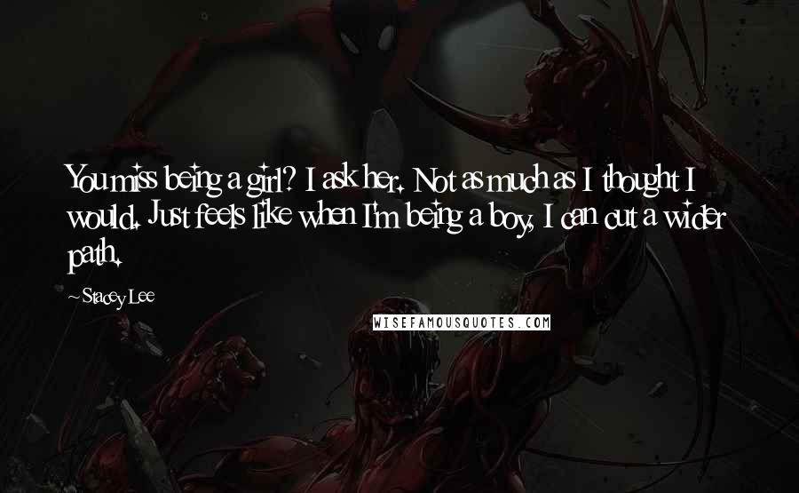 Stacey Lee Quotes: You miss being a girl? I ask her. Not as much as I thought I would. Just feels like when I'm being a boy, I can cut a wider path.