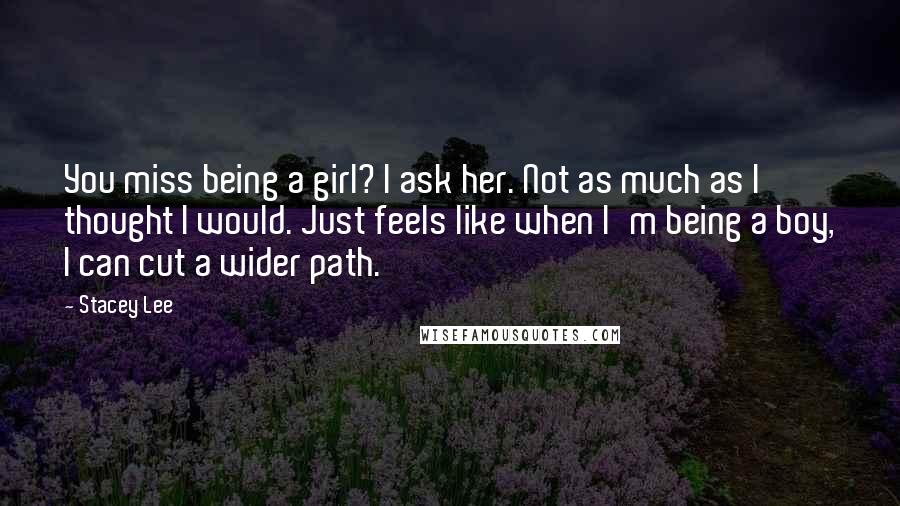 Stacey Lee Quotes: You miss being a girl? I ask her. Not as much as I thought I would. Just feels like when I'm being a boy, I can cut a wider path.
