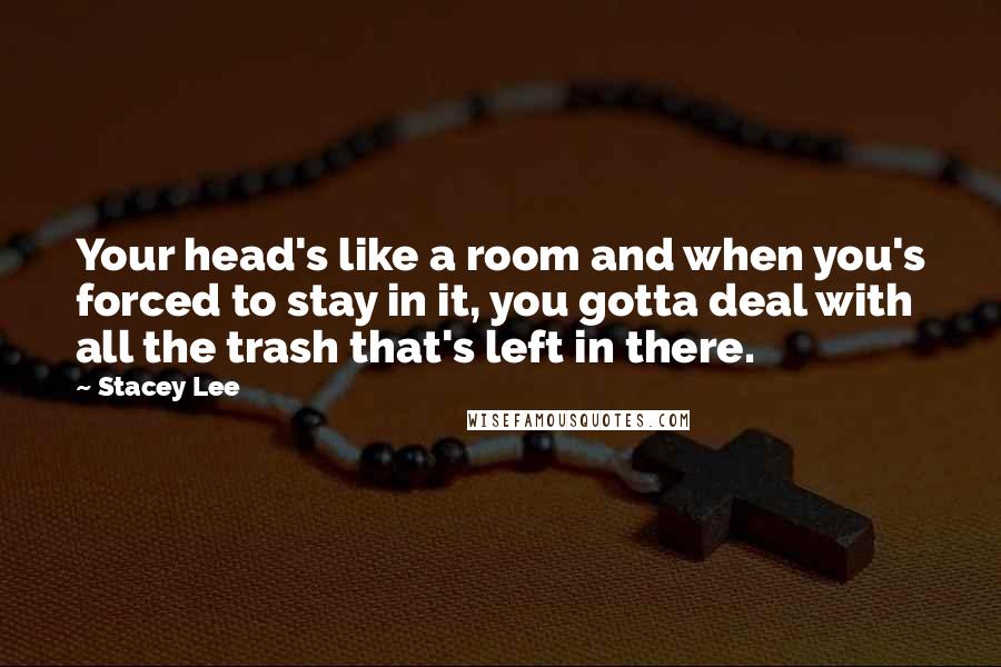 Stacey Lee Quotes: Your head's like a room and when you's forced to stay in it, you gotta deal with all the trash that's left in there.