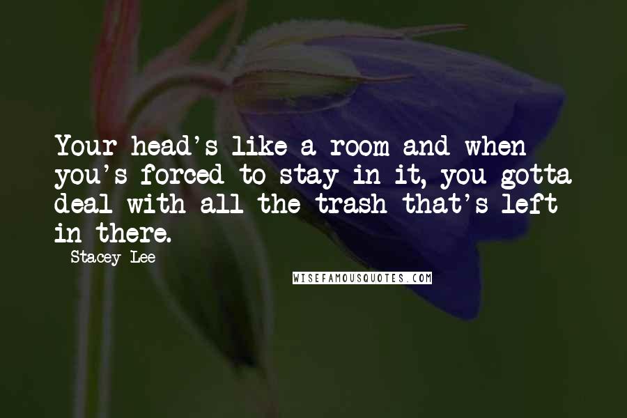 Stacey Lee Quotes: Your head's like a room and when you's forced to stay in it, you gotta deal with all the trash that's left in there.