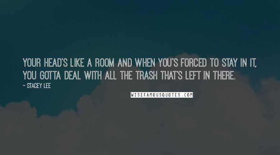Stacey Lee Quotes: Your head's like a room and when you's forced to stay in it, you gotta deal with all the trash that's left in there.