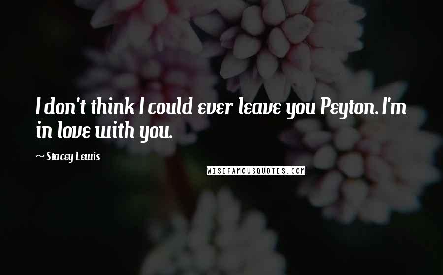 Stacey Lewis Quotes: I don't think I could ever leave you Peyton. I'm in love with you.