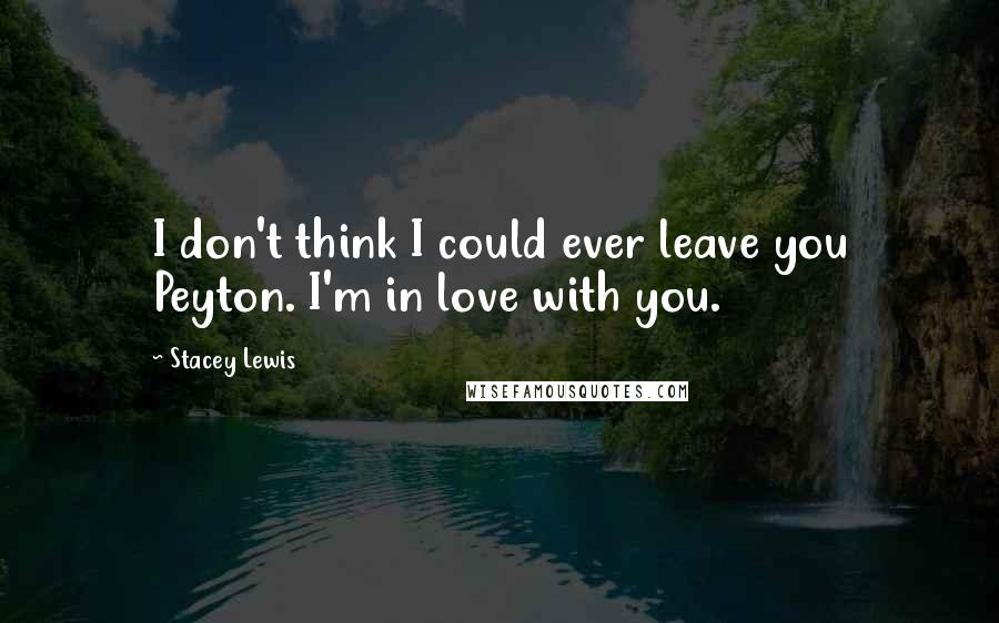 Stacey Lewis Quotes: I don't think I could ever leave you Peyton. I'm in love with you.