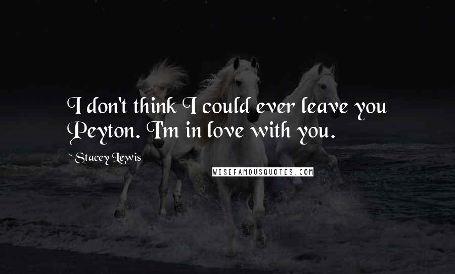 Stacey Lewis Quotes: I don't think I could ever leave you Peyton. I'm in love with you.