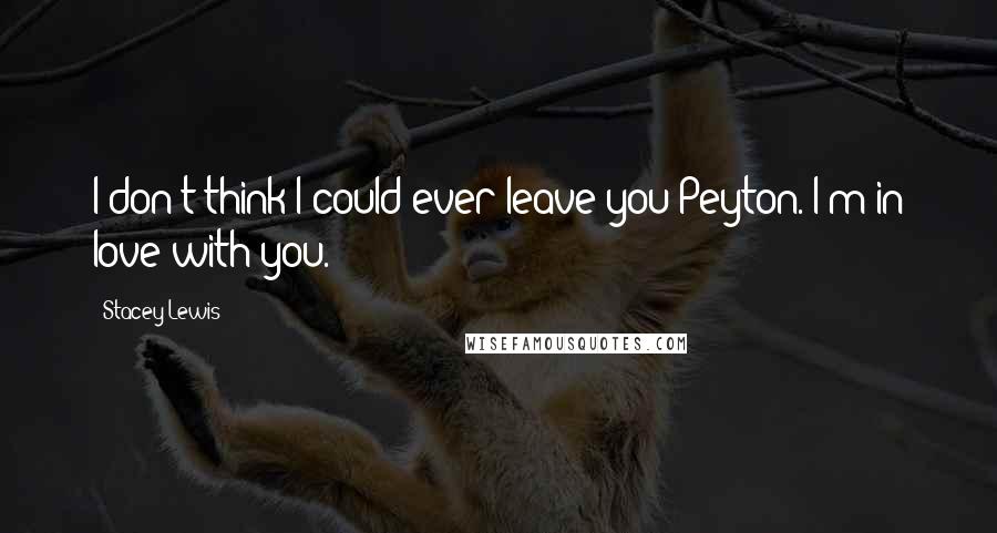 Stacey Lewis Quotes: I don't think I could ever leave you Peyton. I'm in love with you.