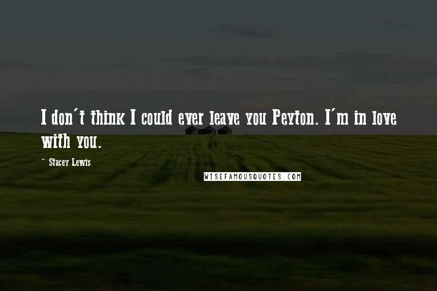 Stacey Lewis Quotes: I don't think I could ever leave you Peyton. I'm in love with you.