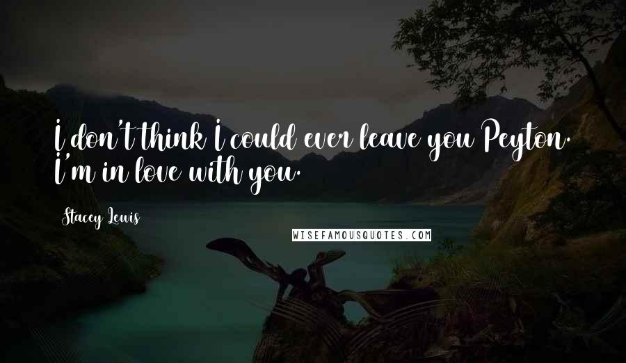 Stacey Lewis Quotes: I don't think I could ever leave you Peyton. I'm in love with you.