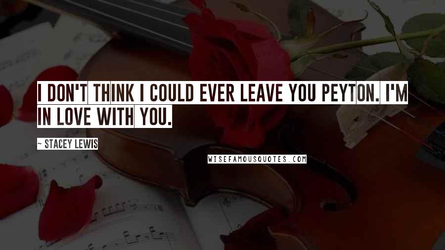 Stacey Lewis Quotes: I don't think I could ever leave you Peyton. I'm in love with you.