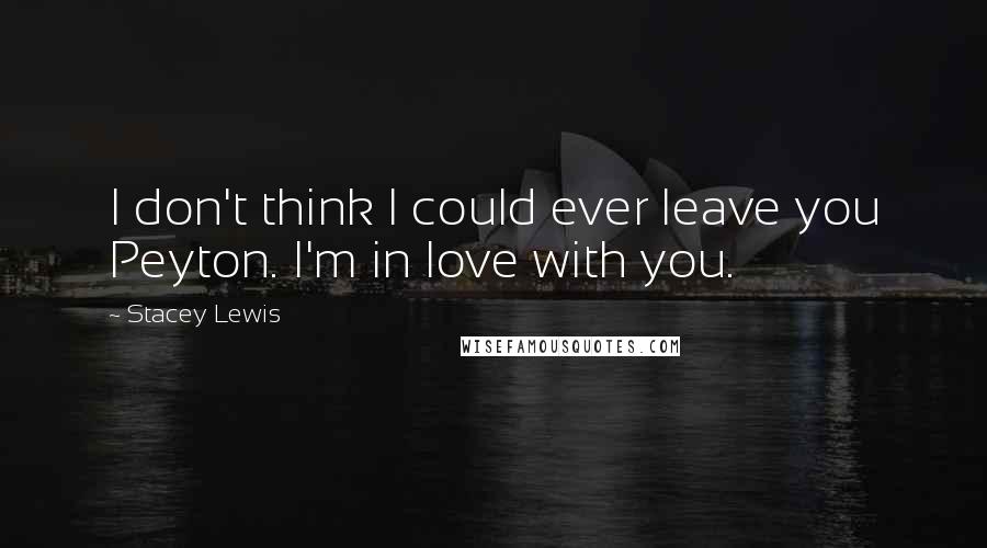 Stacey Lewis Quotes: I don't think I could ever leave you Peyton. I'm in love with you.