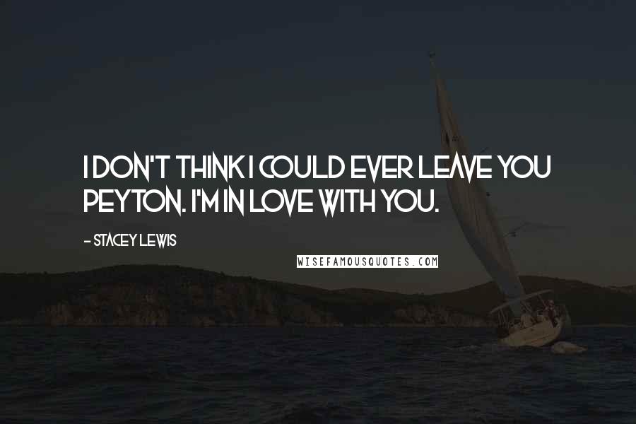 Stacey Lewis Quotes: I don't think I could ever leave you Peyton. I'm in love with you.