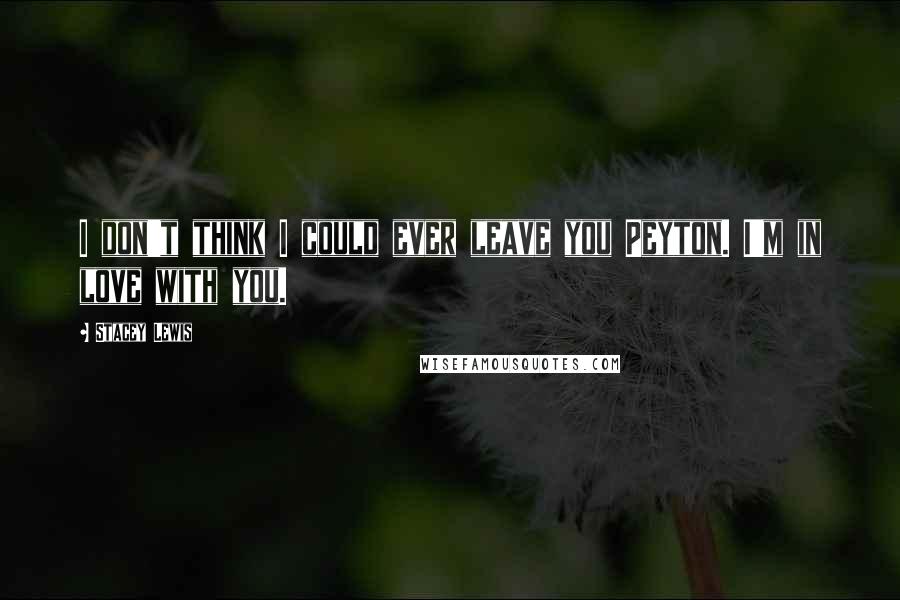 Stacey Lewis Quotes: I don't think I could ever leave you Peyton. I'm in love with you.