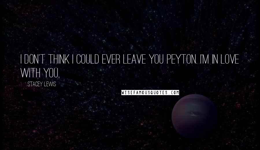 Stacey Lewis Quotes: I don't think I could ever leave you Peyton. I'm in love with you.
