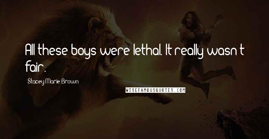 Stacey Marie Brown Quotes: All these boys were lethal. It really wasn't fair.