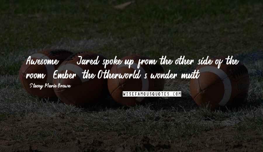 Stacey Marie Brown Quotes: Awesome ... " Jared spoke up from the other side of the room. "Ember, the Otherworld's wonder mutt.