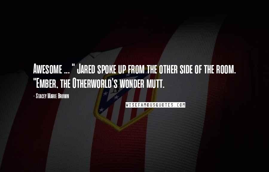Stacey Marie Brown Quotes: Awesome ... " Jared spoke up from the other side of the room. "Ember, the Otherworld's wonder mutt.