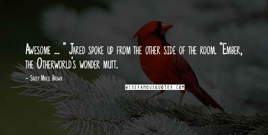 Stacey Marie Brown Quotes: Awesome ... " Jared spoke up from the other side of the room. "Ember, the Otherworld's wonder mutt.