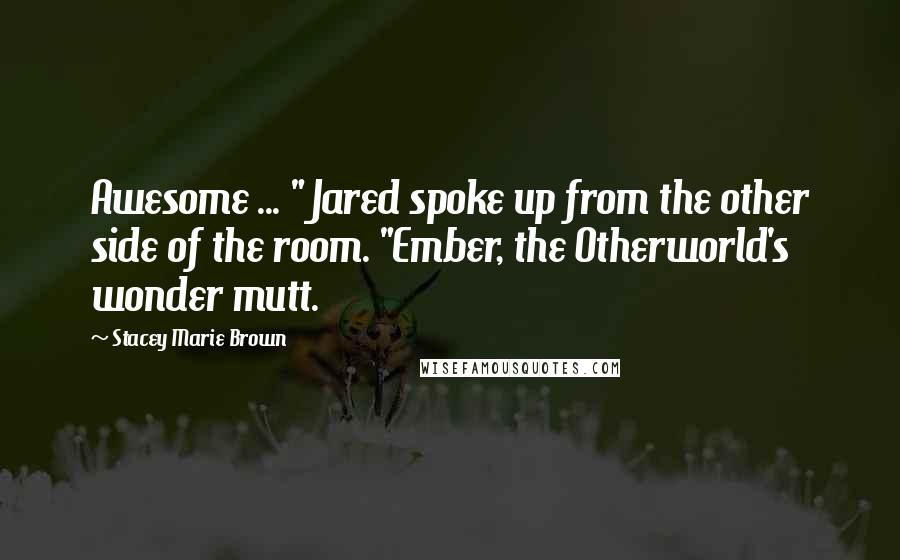Stacey Marie Brown Quotes: Awesome ... " Jared spoke up from the other side of the room. "Ember, the Otherworld's wonder mutt.