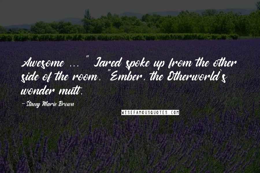 Stacey Marie Brown Quotes: Awesome ... " Jared spoke up from the other side of the room. "Ember, the Otherworld's wonder mutt.
