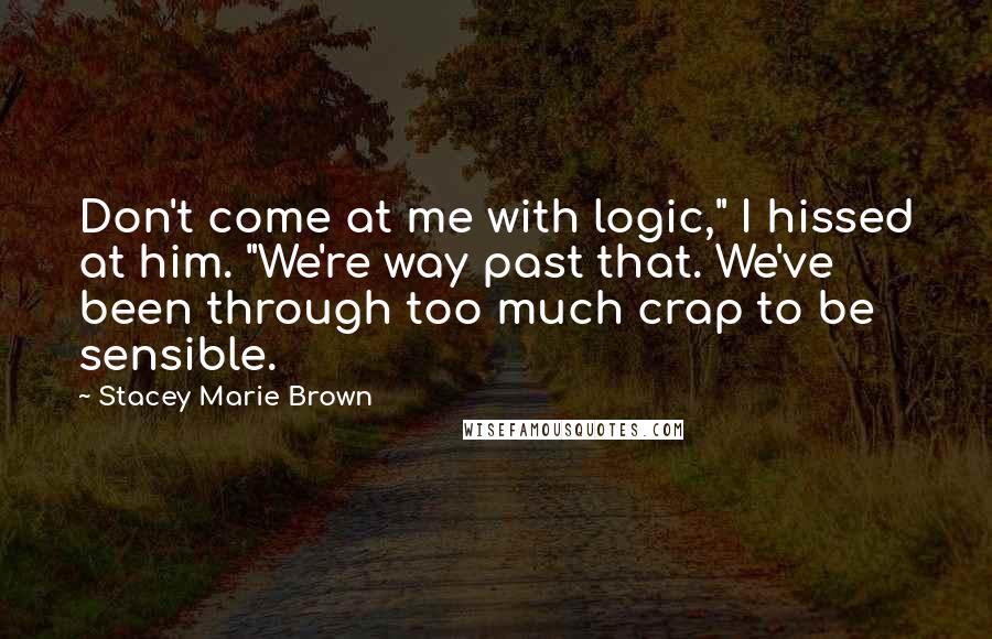 Stacey Marie Brown Quotes: Don't come at me with logic," I hissed at him. "We're way past that. We've been through too much crap to be sensible.