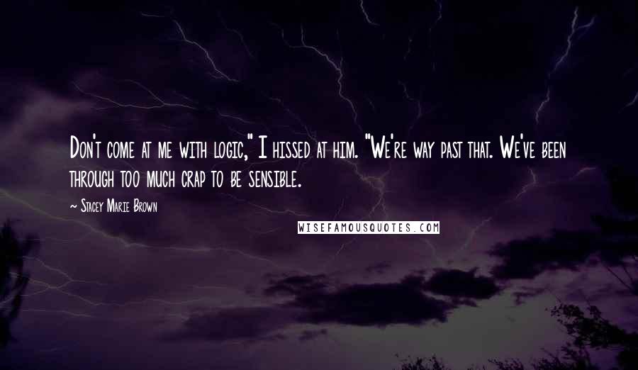 Stacey Marie Brown Quotes: Don't come at me with logic," I hissed at him. "We're way past that. We've been through too much crap to be sensible.