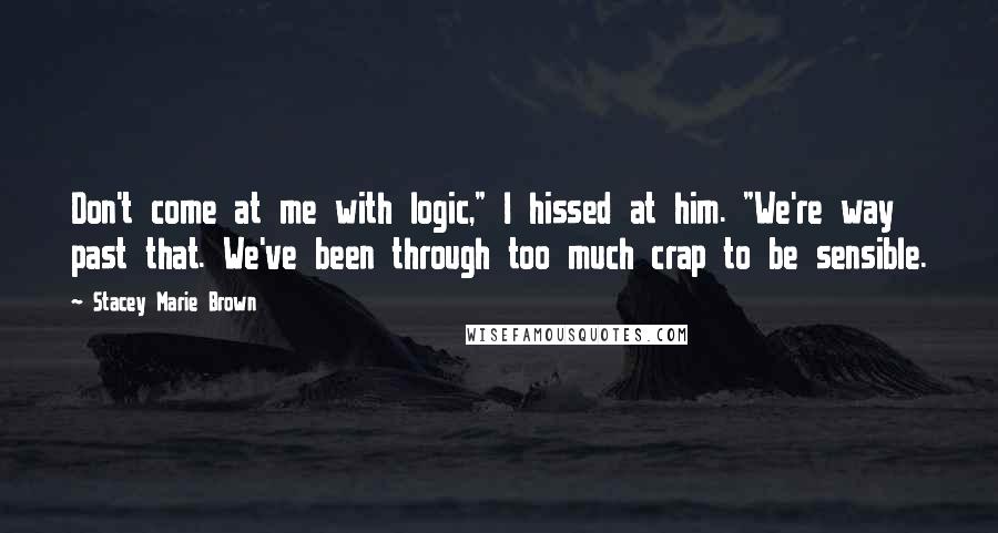 Stacey Marie Brown Quotes: Don't come at me with logic," I hissed at him. "We're way past that. We've been through too much crap to be sensible.