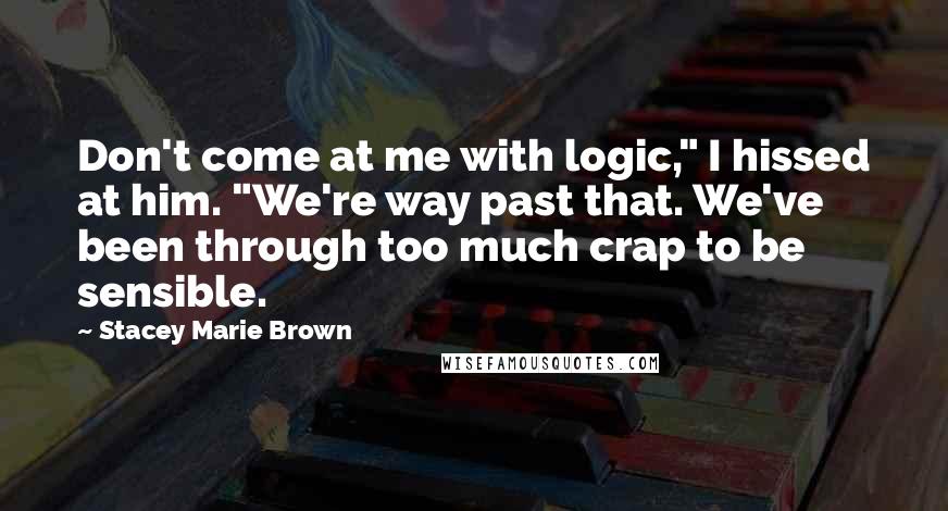 Stacey Marie Brown Quotes: Don't come at me with logic," I hissed at him. "We're way past that. We've been through too much crap to be sensible.