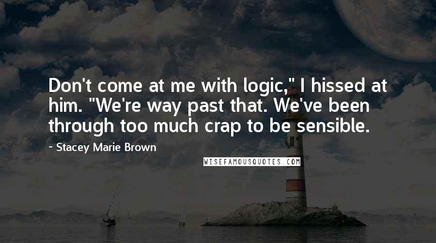 Stacey Marie Brown Quotes: Don't come at me with logic," I hissed at him. "We're way past that. We've been through too much crap to be sensible.