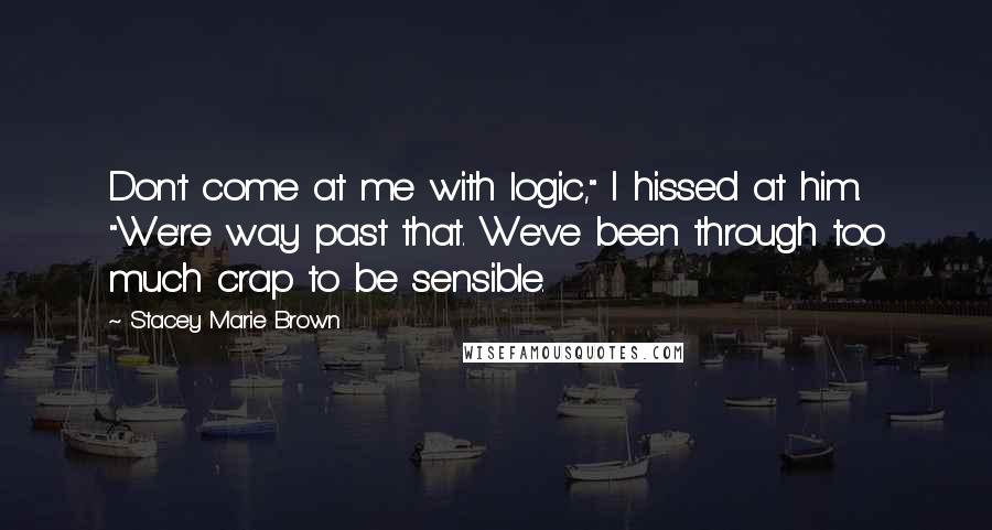 Stacey Marie Brown Quotes: Don't come at me with logic," I hissed at him. "We're way past that. We've been through too much crap to be sensible.