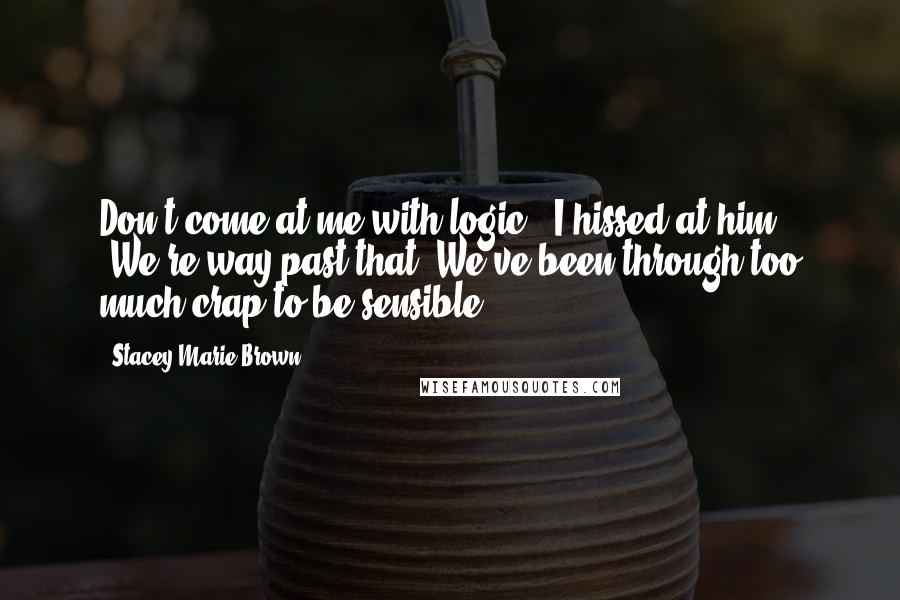 Stacey Marie Brown Quotes: Don't come at me with logic," I hissed at him. "We're way past that. We've been through too much crap to be sensible.