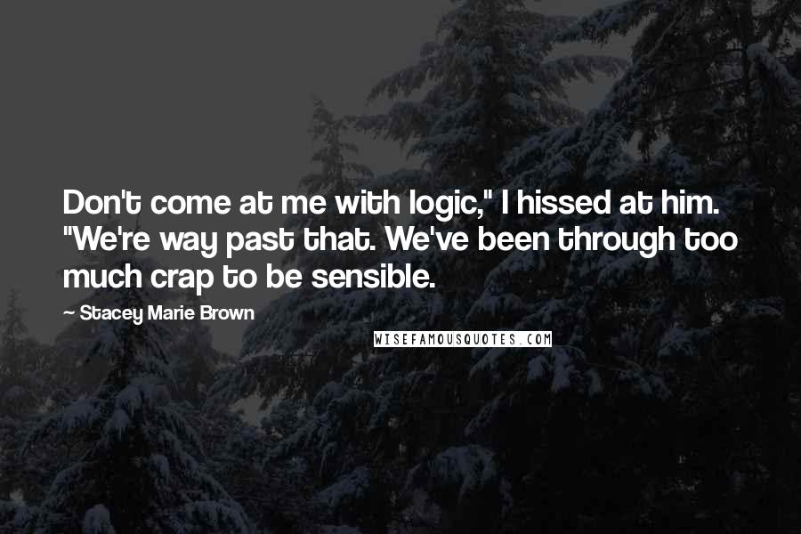 Stacey Marie Brown Quotes: Don't come at me with logic," I hissed at him. "We're way past that. We've been through too much crap to be sensible.