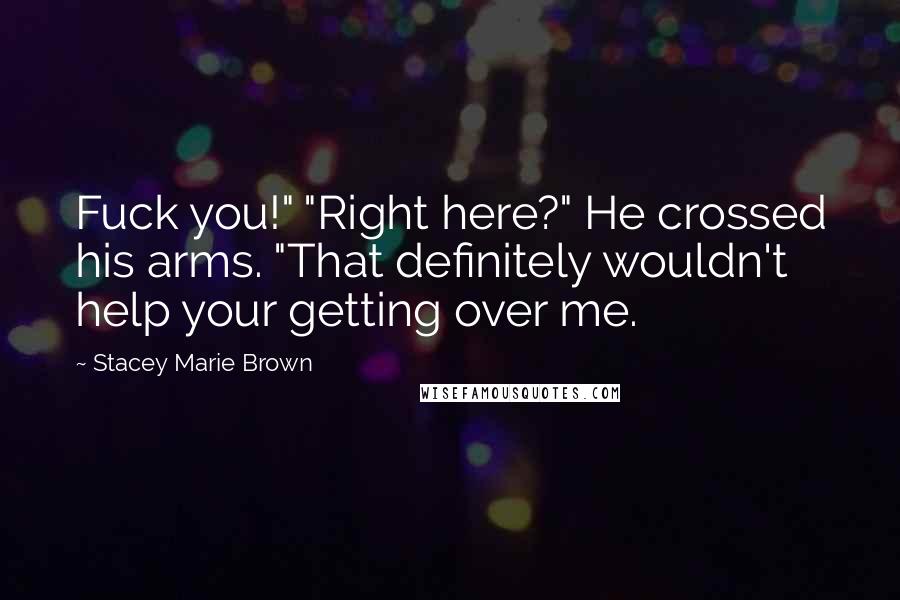 Stacey Marie Brown Quotes: Fuck you!" "Right here?" He crossed his arms. "That definitely wouldn't help your getting over me.