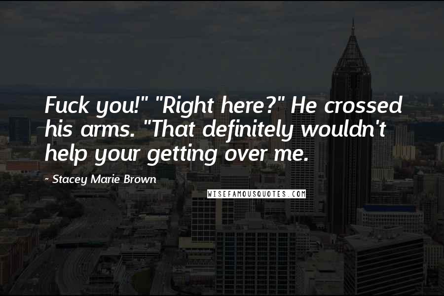 Stacey Marie Brown Quotes: Fuck you!" "Right here?" He crossed his arms. "That definitely wouldn't help your getting over me.