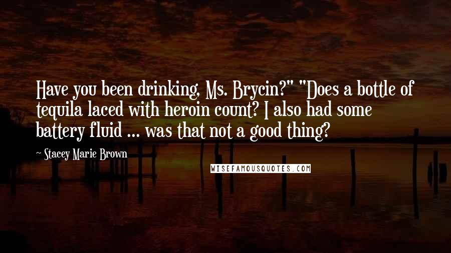 Stacey Marie Brown Quotes: Have you been drinking, Ms. Brycin?" "Does a bottle of tequila laced with heroin count? I also had some battery fluid ... was that not a good thing?