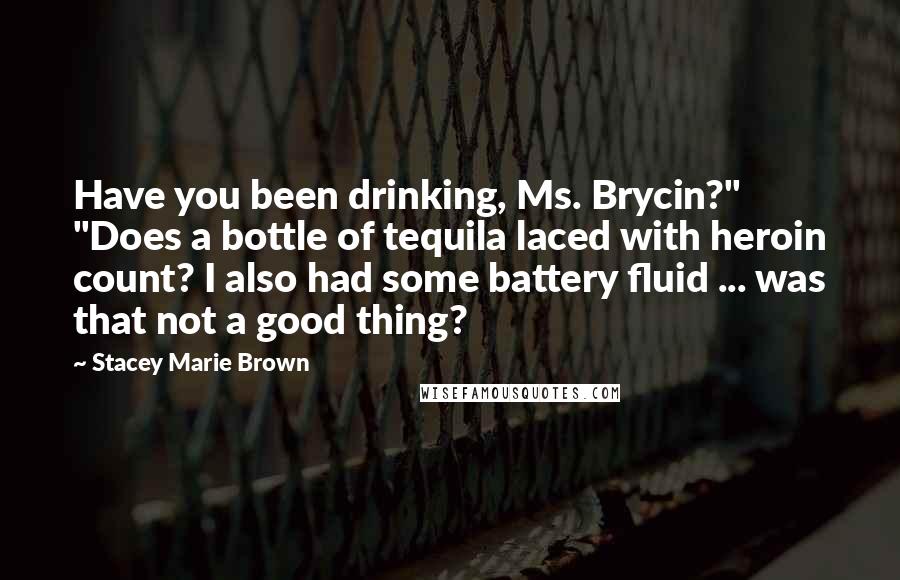Stacey Marie Brown Quotes: Have you been drinking, Ms. Brycin?" "Does a bottle of tequila laced with heroin count? I also had some battery fluid ... was that not a good thing?
